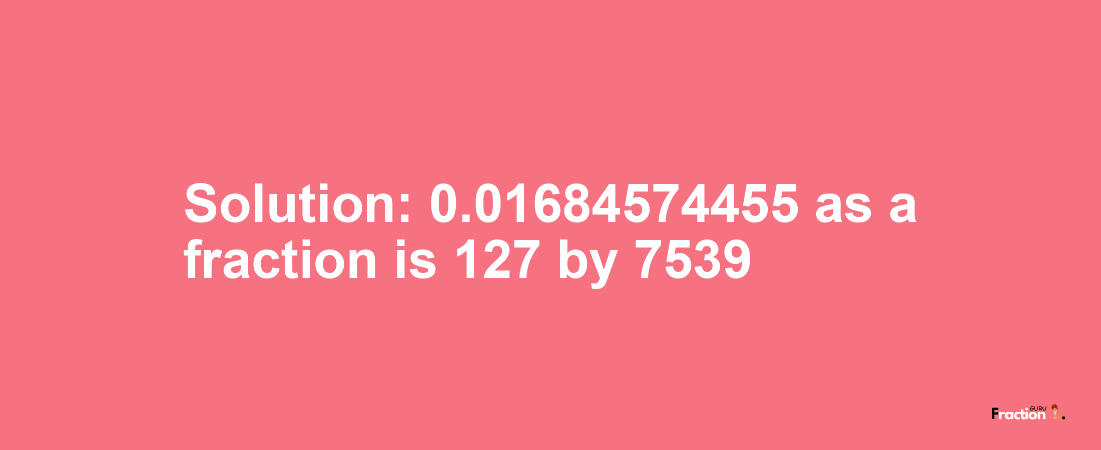 Solution:0.01684574455 as a fraction is 127/7539